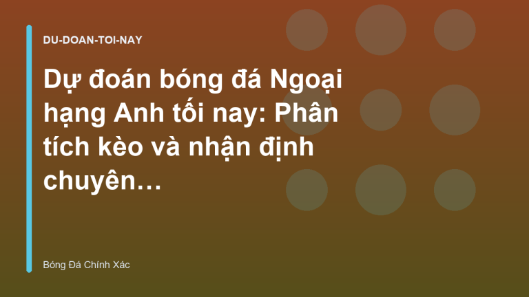 Dự đoán bóng đá Ngoại hạng Anh tối nay: Phân tích kèo và nhận định chuyên sâu