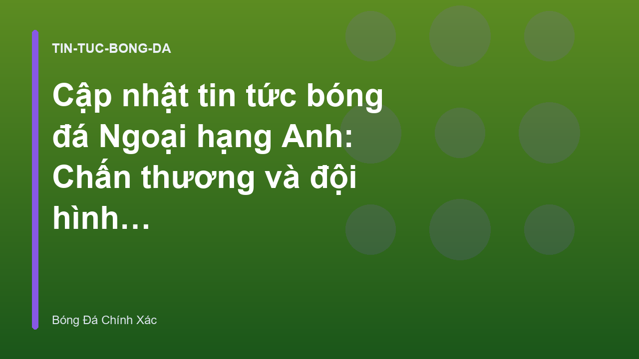 Cập nhật tin tức bóng đá Ngoại hạng Anh: Chấn thương và đội hình dự kiến